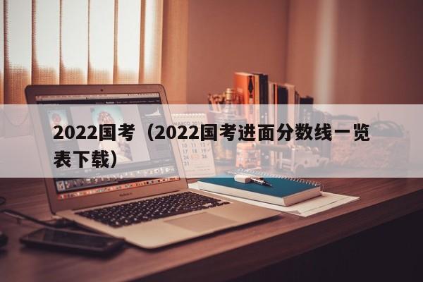 2022国考（2022国考进面分数线一览表下载）