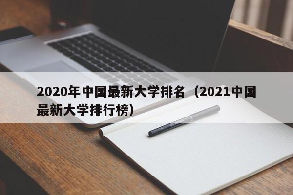 2020年中国最新大学排名（2021中国最新大学排行榜）