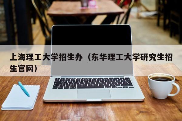 上海理工大学招生办（东华理工大学研究生招生官网）