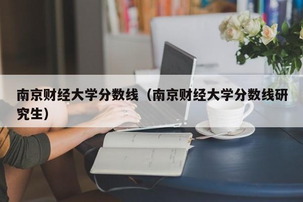 南京财经大学分数线（南京财经大学分数线研究生）