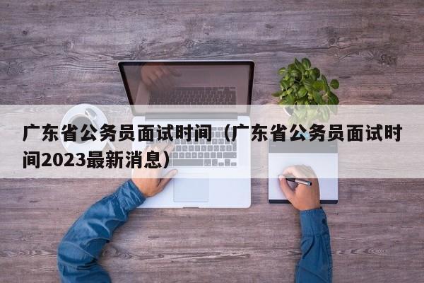 广东省公务员面试时间（广东省公务员面试时间2023最新消息）