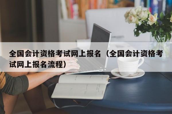 全国会计资格考试网上报名（全国会计资格考试网上报名流程）