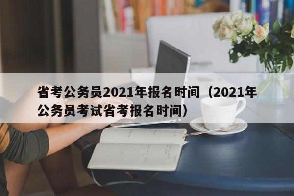 省考公务员2021年报名时间（2021年公务员考试省考报名时间）