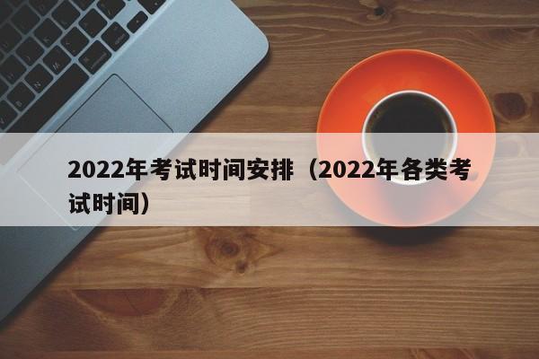 2022年考试时间安排（2022年各类考试时间）