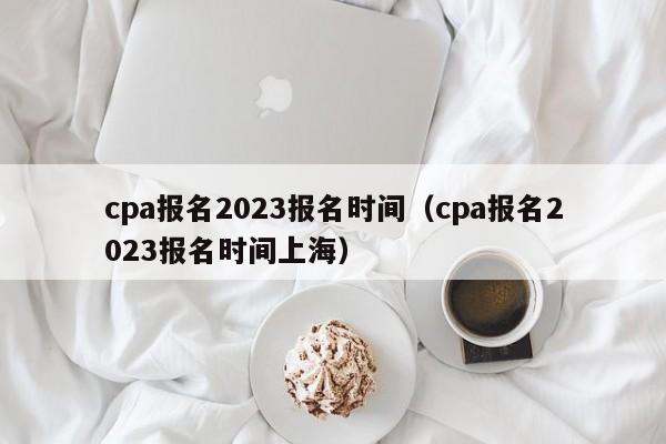 cpa报名2023报名时间（cpa报名2023报名时间上海）